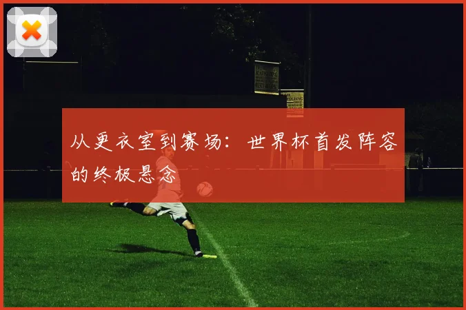 从更衣室到赛场：世界杯首发阵容的终极悬念