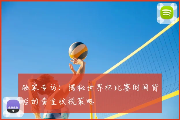 独家专访：揭秘世界杯比赛时间背后的黄金收视策略