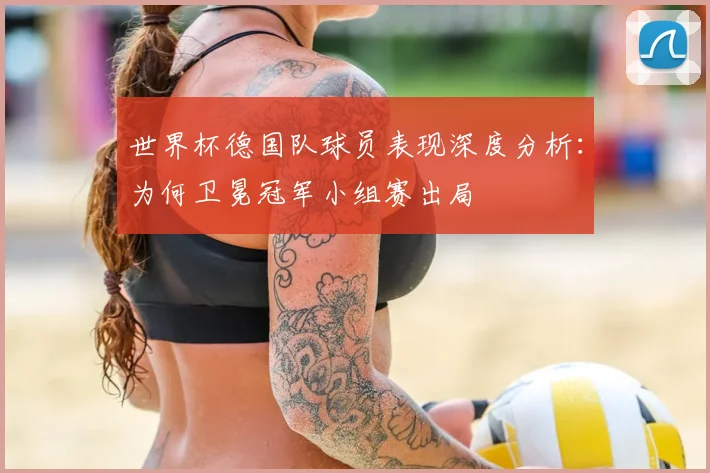 世界杯德国队球员表现深度分析：为何卫冕冠军小组赛出局