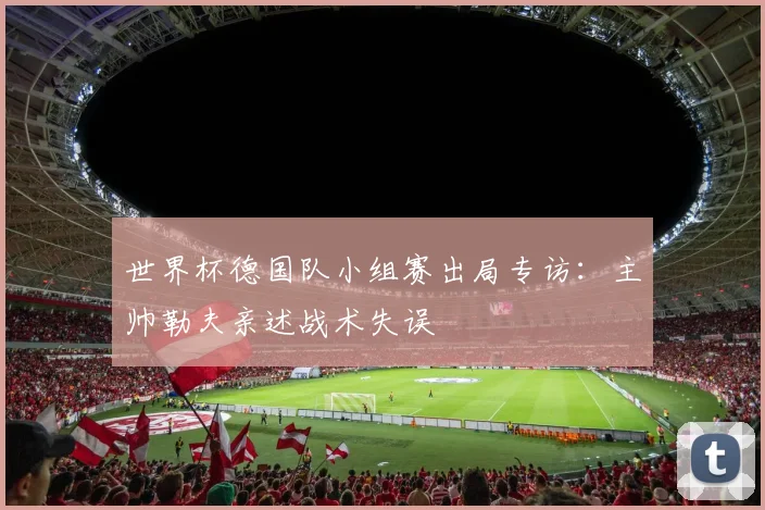 世界杯德国队小组赛出局专访：主帅勒夫亲述战术失误