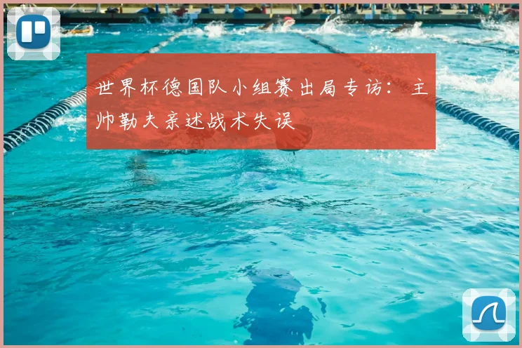 世界杯德国队小组赛出局专访：主帅勒夫亲述战术失误