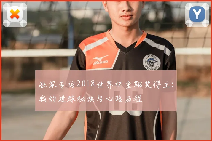 独家专访2018世界杯金靴奖得主：我的进球秘诀与心路历程