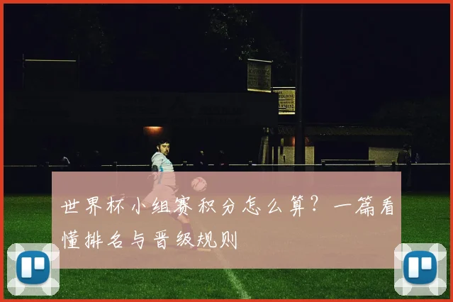 世界杯小组赛积分怎么算?一篇看懂排名与晋级规则
