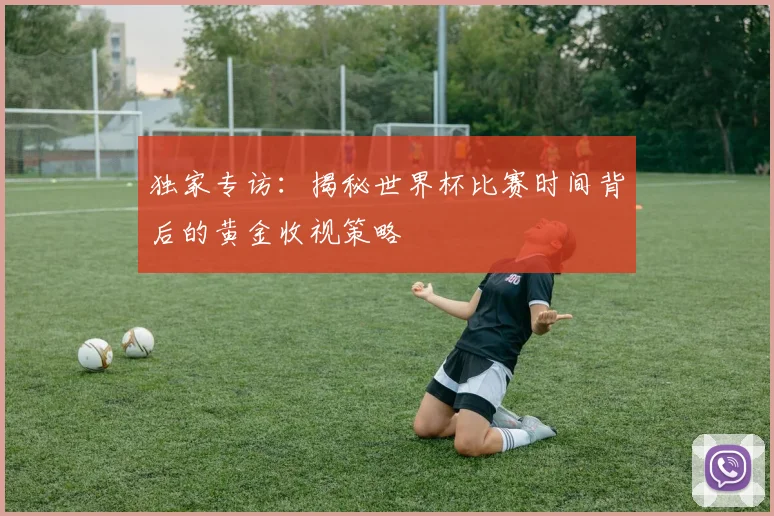 独家专访：揭秘世界杯比赛时间背后的黄金收视策略