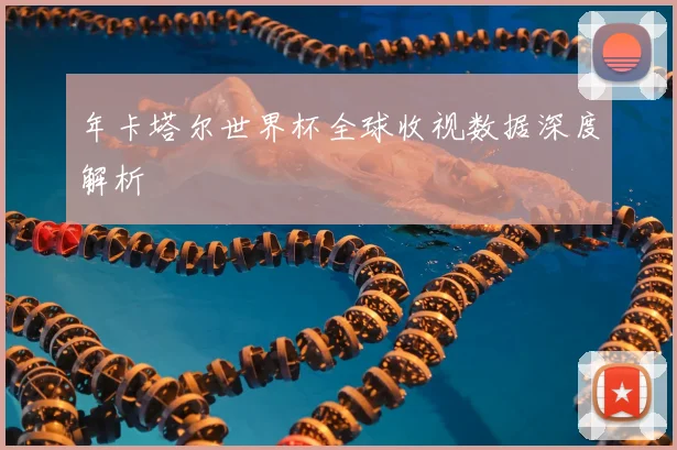 年卡塔尔世界杯全球收视数据深度解析