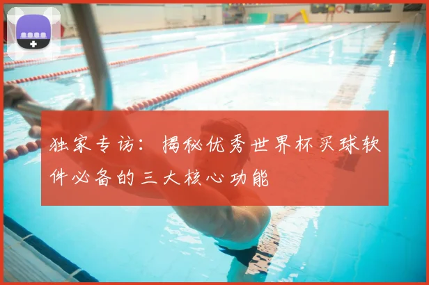 独家专访：揭秘优秀世界杯买球软件必备的三大核心功能