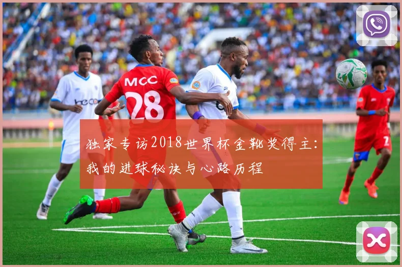 独家专访2018世界杯金靴奖得主:我的进球秘诀与心路历程