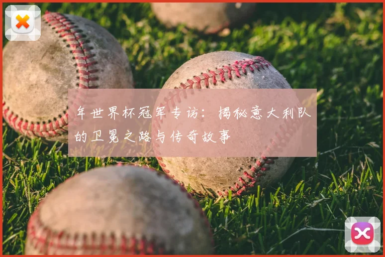 年世界杯冠军专访:揭秘意大利队的卫冕之路与传奇故事