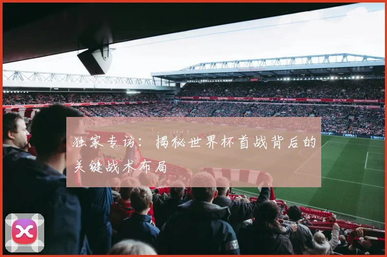 独家专访：揭秘世界杯首战背后的关键战术布局