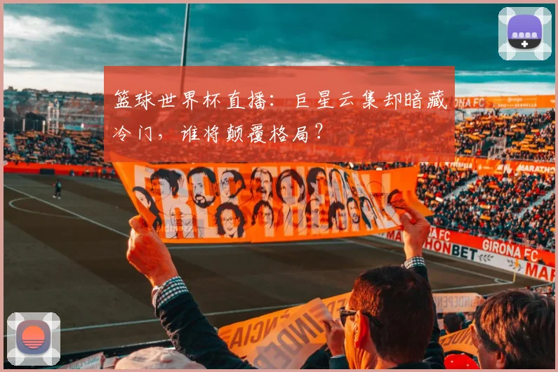 篮球世界杯直播:巨星云集却暗藏冷门,谁将颠覆格局?
