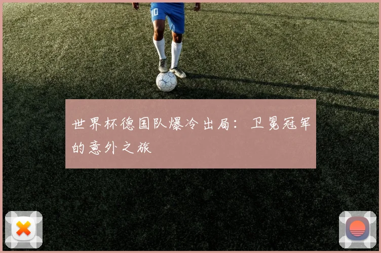 世界杯德国队爆冷出局：卫冕冠军的意外之旅