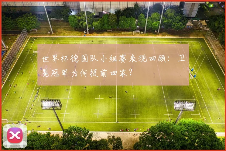世界杯德国队小组赛表现回顾：卫冕冠军为何提前回家？