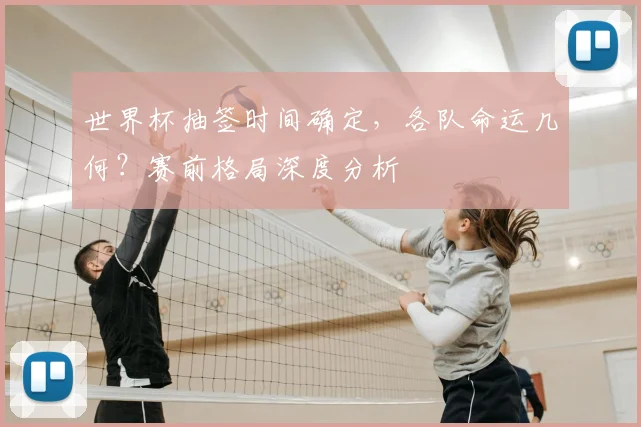 世界杯抽签时间确定，各队命运几何？赛前格局深度分析