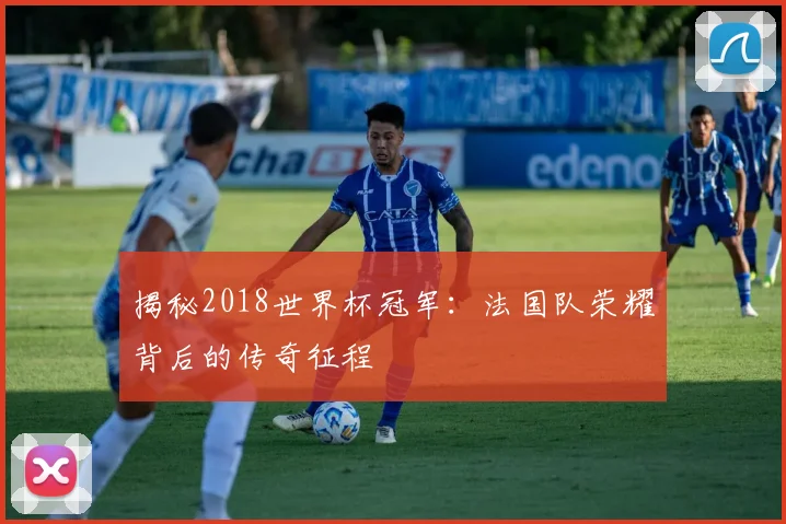 揭秘2018世界杯冠军：法国队荣耀背后的传奇征程
