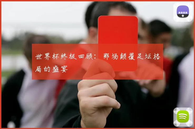 世界杯终极回顾：那场颠覆足坛格局的盛宴