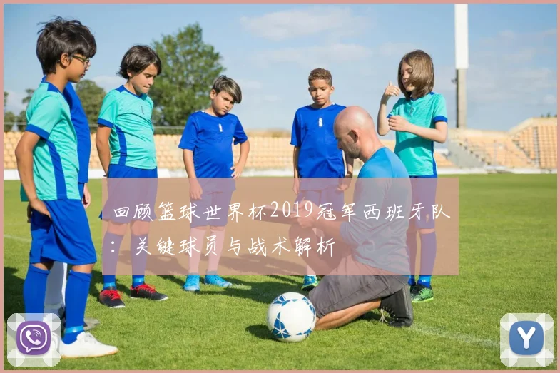 回顾篮球世界杯2019冠军西班牙队：关键球员与战术解析