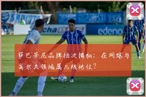 萨巴蒂尼品牌档次揭秘：在网球与高尔夫领域属几线地位？