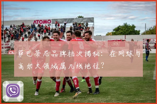 萨巴蒂尼品牌档次揭秘：在网球与高尔夫领域属几线地位？