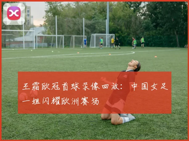 王霜欧冠首球录像回放：中国女足一姐闪耀欧洲赛场