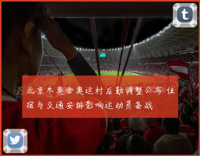 北京冬奥会奥运村后勤调整公布 住宿与交通安排影响运动员备战