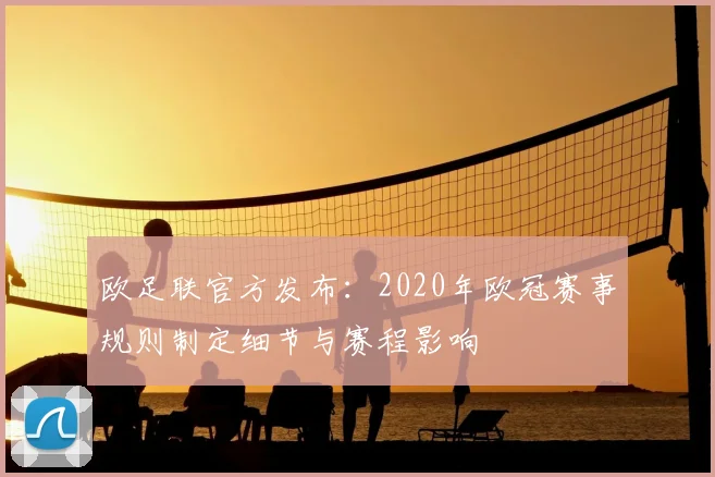 欧足联官方发布：2020年欧冠赛事规则制定细节与赛程影响