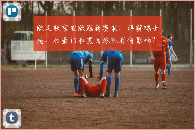 欧足联官宣欧冠新赛制：详解瑞士轮，对豪门和黑马球队有何影响？