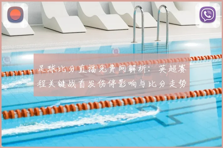 足球比分直播免费网解析：英超赛程关键战首发伤停影响与比分走势