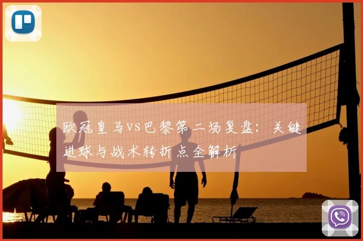 欧冠皇马vs巴黎第二场复盘：关键进球与战术转折点全解析