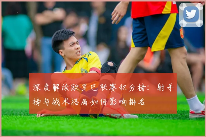 深度解读欧罗巴联赛积分榜：射手榜与战术格局如何影响排名