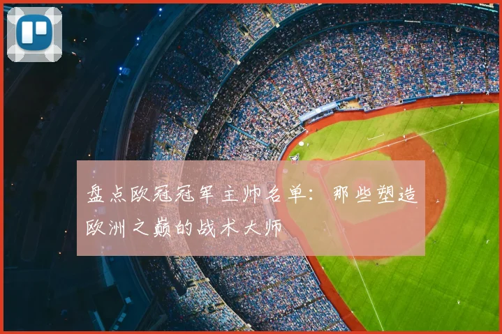 盘点欧冠冠军主帅名单：那些塑造欧洲之巅的战术大师