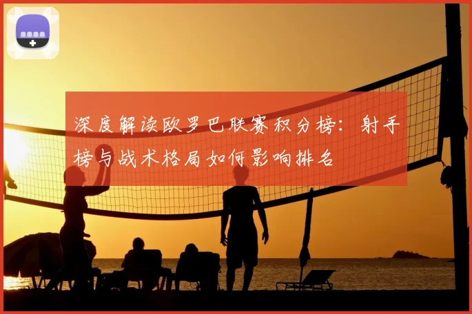 深度解读欧罗巴联赛积分榜：射手榜与战术格局如何影响排名