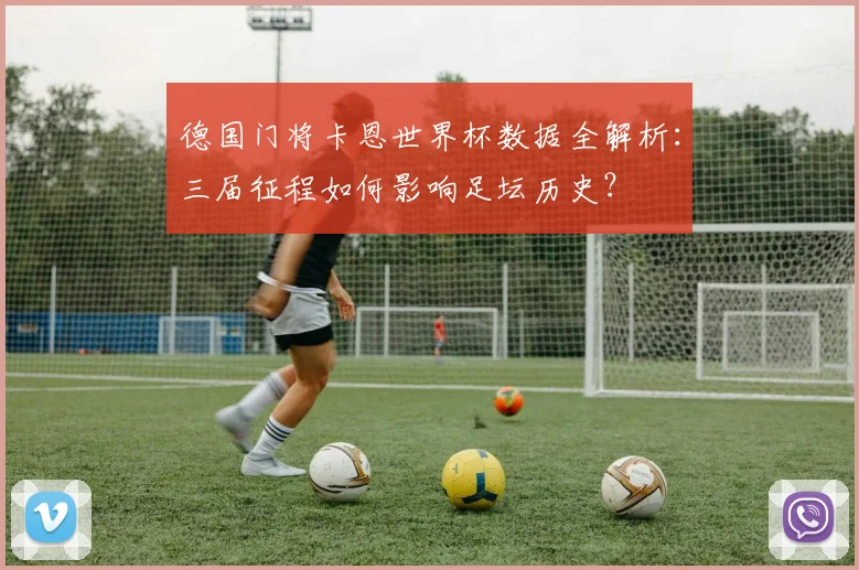 德国门将卡恩世界杯数据全解析：三届征程如何影响足坛历史？