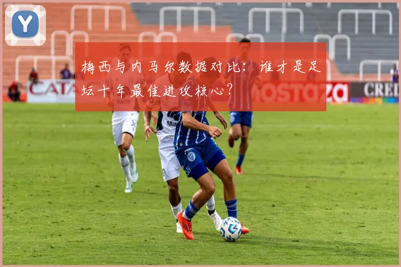 梅西与内马尔数据对比：谁才是足坛十年最佳进攻核心？