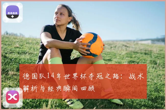 德国队14年世界杯夺冠之路：战术解析与经典瞬间回顾