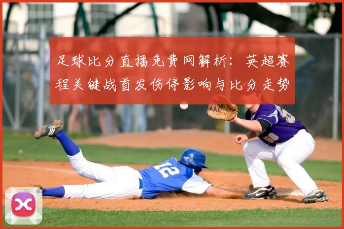 足球比分直播免费网解析：英超赛程关键战首发伤停影响与比分走势