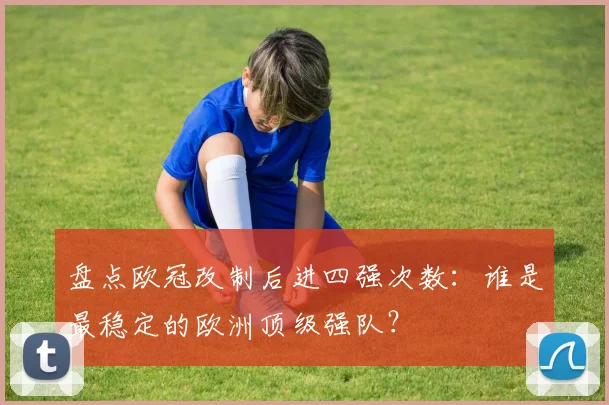盘点欧冠改制后进四强次数：谁是最稳定的欧洲顶级强队？