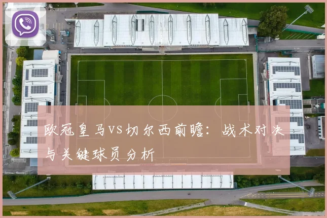 欧冠皇马vs切尔西前瞻：战术对决与关键球员分析