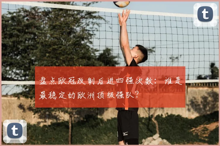 盘点欧冠改制后进四强次数：谁是最稳定的欧洲顶级强队？